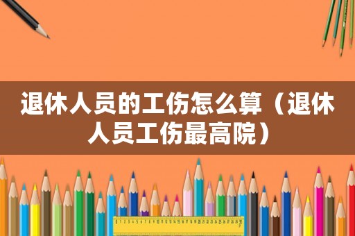 退休人員的工傷怎么算（退休人員工傷最高院）