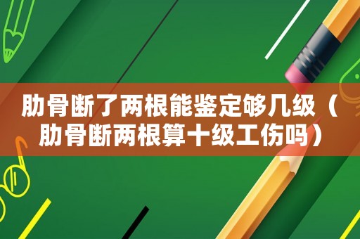 肋骨斷了兩根能鑒定夠幾級(jí)（肋骨斷兩根算十級(jí)工傷嗎）