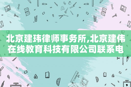 北京建瑋律師事務(wù)所,北京建偉在線教育科技有限公司聯(lián)系電話
