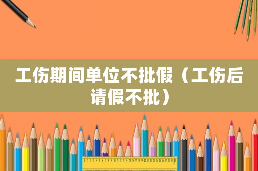 工傷期間單位不批假（工傷后請(qǐng)假不批）