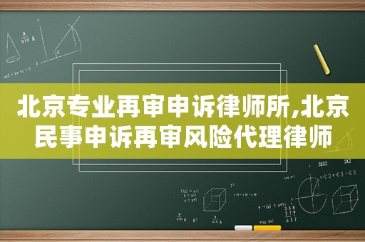 北京專業(yè)再審申訴律師所,北京民事申訴再審風(fēng)險代理律師