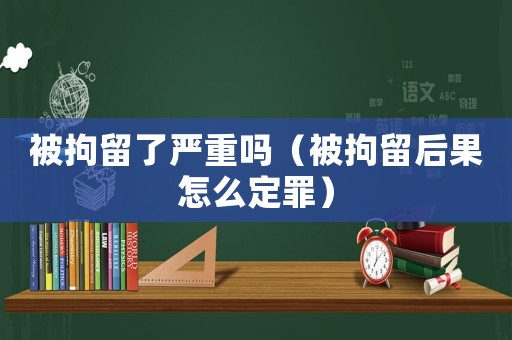 被拘留了嚴(yán)重嗎（被拘留后果怎么定罪）