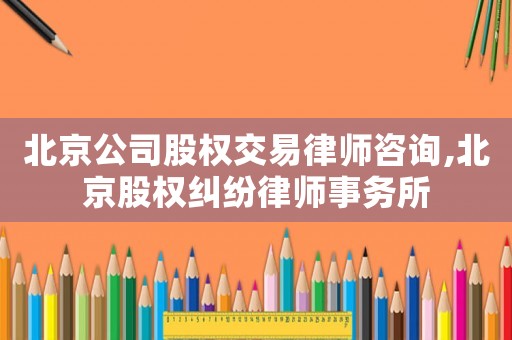北京公司股權(quán)交易律師咨詢(xún),北京股權(quán)糾紛律師事務(wù)所