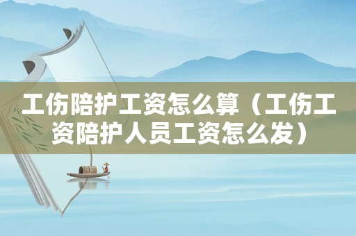 工傷陪護(hù)工資怎么算（工傷工資陪護(hù)人員工資怎么發(fā)）