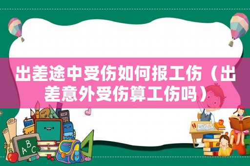 出差途中受傷如何報工傷（出差意外受傷算工傷嗎）