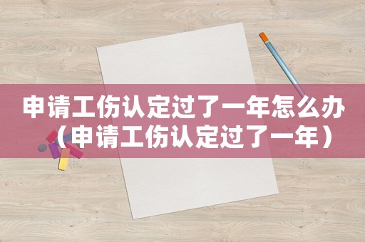申請工傷認(rèn)定過了一年怎么辦（申請工傷認(rèn)定過了一年）