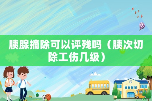 胰腺摘除可以評(píng)殘嗎（胰次切除工傷幾級(jí)）