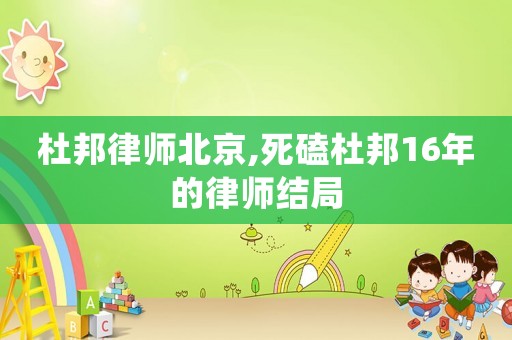 杜邦律師北京,死磕杜邦16年的律師結(jié)局