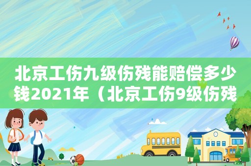 北京工傷九級(jí)傷殘能賠償多少錢2021年（北京工傷9級(jí)傷殘賠償多少錢）