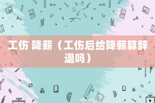 工傷 降薪（工傷后給降薪算辭退嗎）