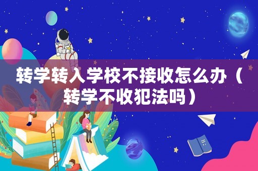 轉(zhuǎn)學(xué)轉(zhuǎn)入學(xué)校不接收怎么辦（轉(zhuǎn)學(xué)不收犯法嗎）