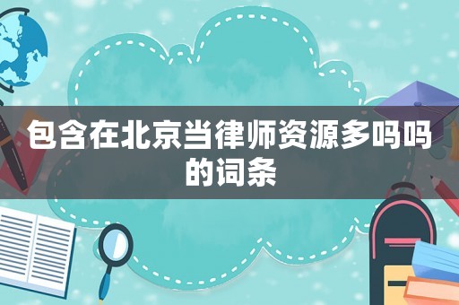 包含在北京當(dāng)律師資源多嗎嗎的詞條