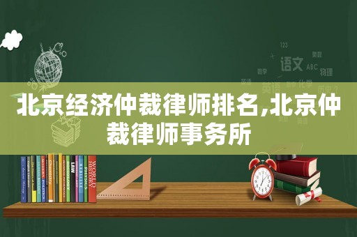 北京經(jīng)濟(jì)仲裁律師排名,北京仲裁律師事務(wù)所