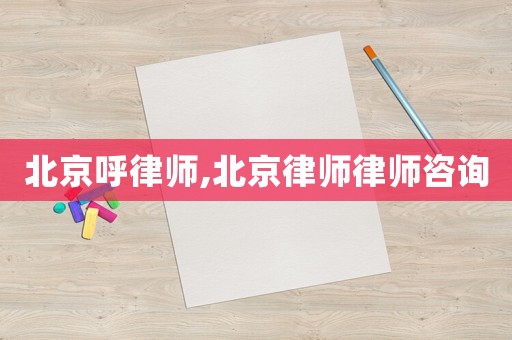 北京呼律師,北京律師律師咨詢