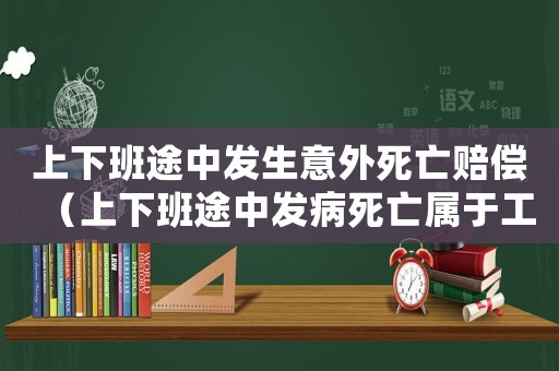 上下班途中發(fā)生意外死亡賠償（上下班途中發(fā)病死亡屬于工傷嗎）