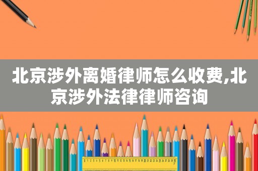 北京涉外離婚律師怎么收費,北京涉外法律律師咨詢
