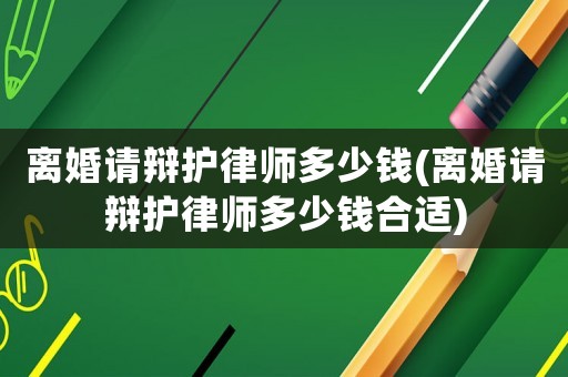 離婚請(qǐng)辯護(hù)律師多少錢(離婚請(qǐng)辯護(hù)律師多少錢合適)