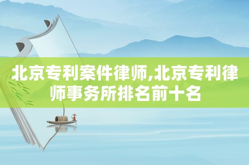 北京專利案件律師,北京專利律師事務(wù)所排名前十名