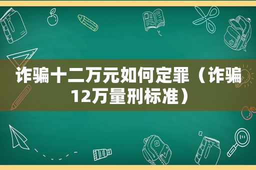 詐騙十二萬(wàn)元如何定罪（詐騙12萬(wàn)量刑標(biāo)準(zhǔn)）