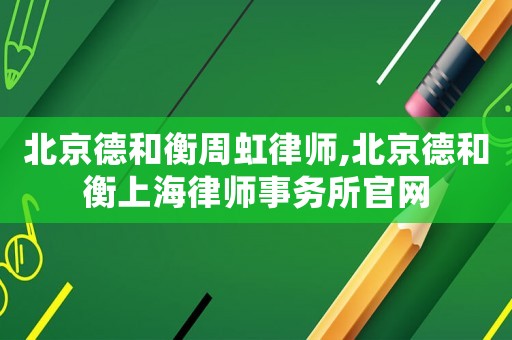北京德和衡周虹律師,北京德和衡上海律師事務(wù)所官網(wǎng)