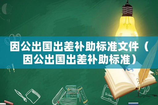 因公出國出差補(bǔ)助標(biāo)準(zhǔn)文件（因公出國出差補(bǔ)助標(biāo)準(zhǔn)）
