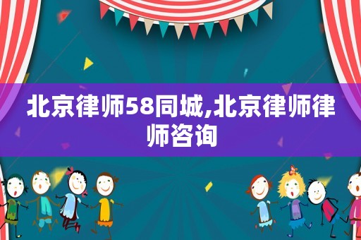 北京律師58同城,北京律師律師咨詢(xún)