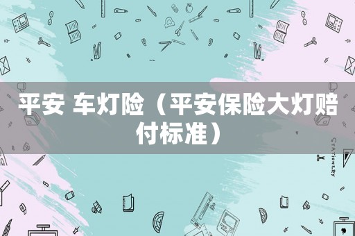 平安 車燈險（平安保險大燈賠付標準）