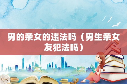 男的親女的違法嗎（男生親女友犯法嗎）