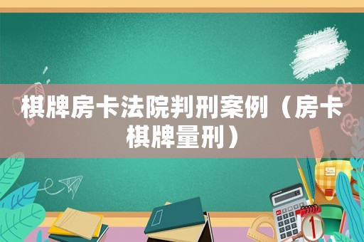 棋牌房卡法院判刑案例（房卡棋牌量刑）