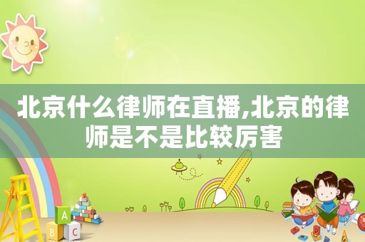 北京什么律師在直播,北京的律師是不是比較厲害