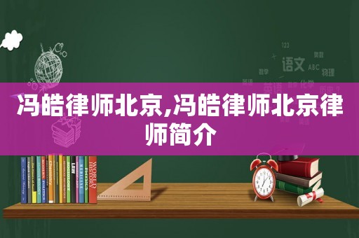 馮皓律師北京,馮皓律師北京律師簡介