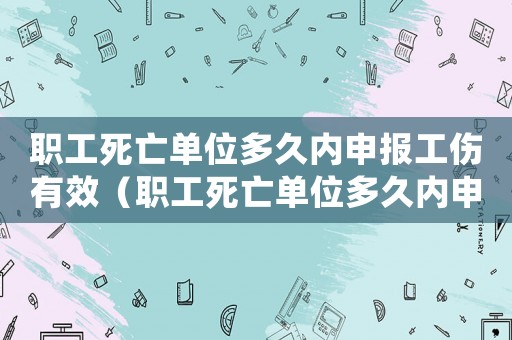職工死亡單位多久內(nèi)申報工傷有效（職工死亡單位多久內(nèi)申報工傷）