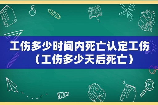 工傷多少時(shí)間內(nèi)死亡認(rèn)定工傷（工傷多少天后死亡）