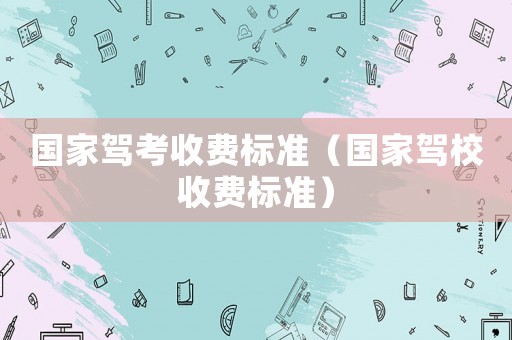 國(guó)家駕考收費(fèi)標(biāo)準(zhǔn)（國(guó)家駕校收費(fèi)標(biāo)準(zhǔn)）