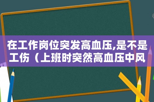 在工作崗位突發(fā)高血壓,是不是工傷（上班時突然高血壓中風算工傷嗎）