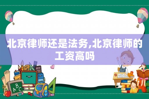 北京律師還是法務(wù),北京律師的工資高嗎