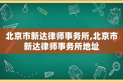 北京市新達(dá)律師事務(wù)所,北京市新達(dá)律師事務(wù)所地址
