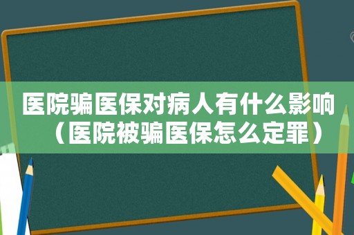 醫(yī)院騙醫(yī)保對病人有什么影響（醫(yī)院被騙醫(yī)保怎么定罪）