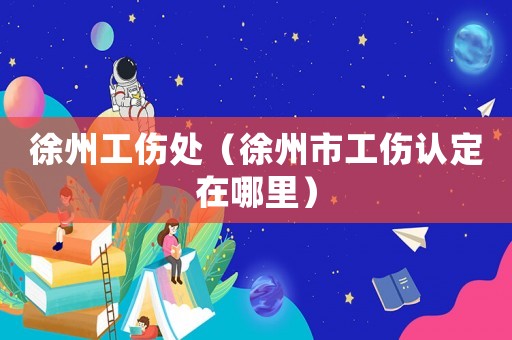 徐州工傷處（徐州市工傷認定在哪里）