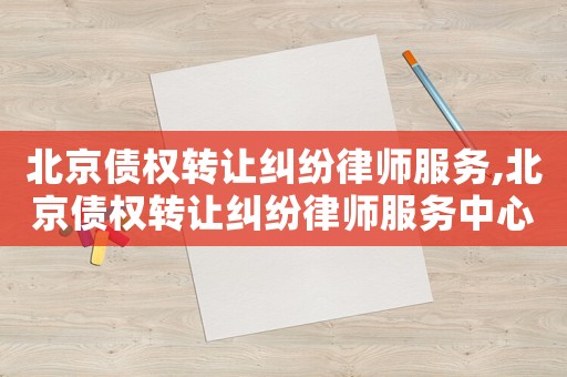 北京債權(quán)轉(zhuǎn)讓糾紛律師服務(wù),北京債權(quán)轉(zhuǎn)讓糾紛律師服務(wù)中心