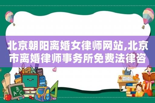北京朝陽離婚女律師網(wǎng)站,北京市離婚律師事務(wù)所免費法律咨詢