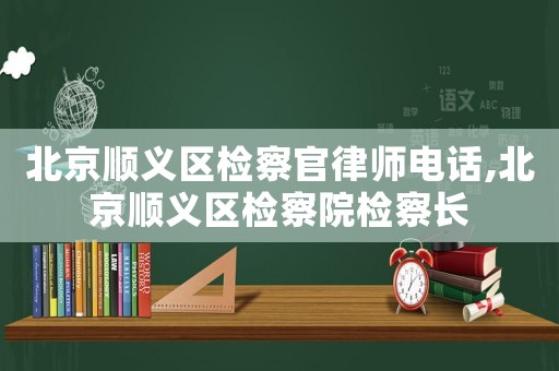 北京順義區(qū)檢察官律師電話,北京順義區(qū)檢察院檢察長(zhǎng)