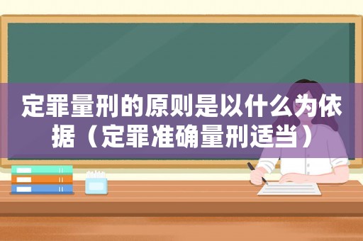 定罪量刑的原則是以什么為依據(jù)（定罪準(zhǔn)確量刑適當(dāng)）