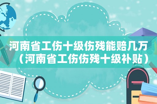 河南省工傷十級(jí)傷殘能賠幾萬（河南省工傷傷殘十級(jí)補(bǔ)貼）