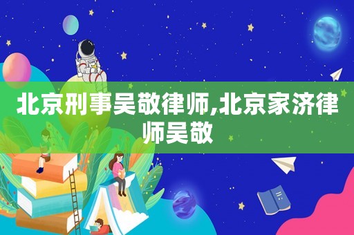 北京刑事吳敬律師,北京家濟(jì)律師吳敬