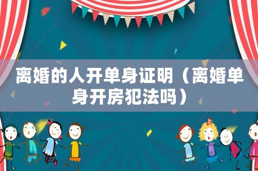 離婚的人開(kāi)單身證明（離婚單身開(kāi)房犯法嗎）