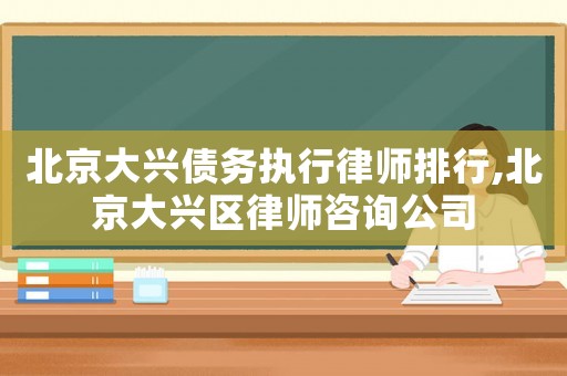 北京大興債務(wù)執(zhí)行律師排行,北京大興區(qū)律師咨詢公司