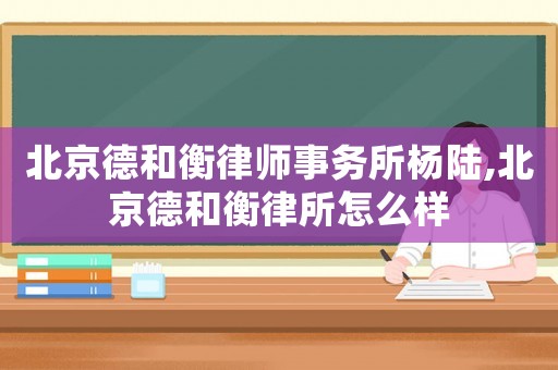 北京德和衡律師事務所楊陸,北京德和衡律所怎么樣