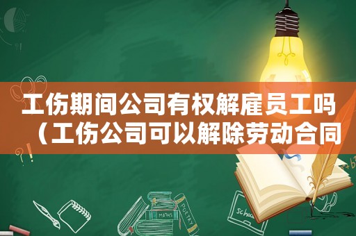 工傷期間公司有權(quán)解雇員工嗎（工傷公司可以解除勞動(dòng)合同嗎）