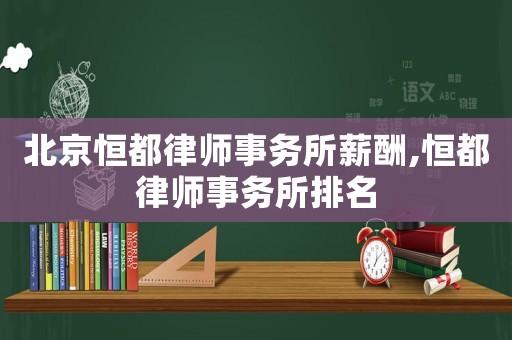 北京恒都律師事務所薪酬,恒都律師事務所排名